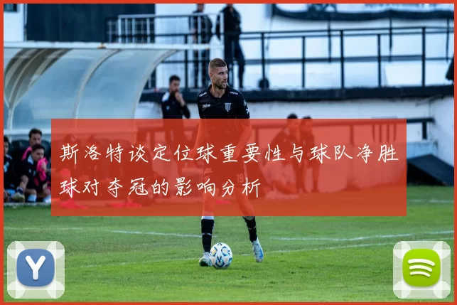 斯洛特谈定位球重要性与球队净胜球对夺冠的影响分析