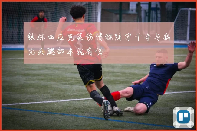 铁林回应克莱伤情称防守干净与我无关腿部本就有伤
