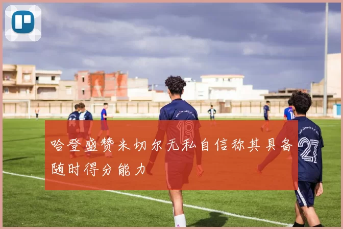 哈登盛赞米切尔无私自信称其具备随时得分能力
