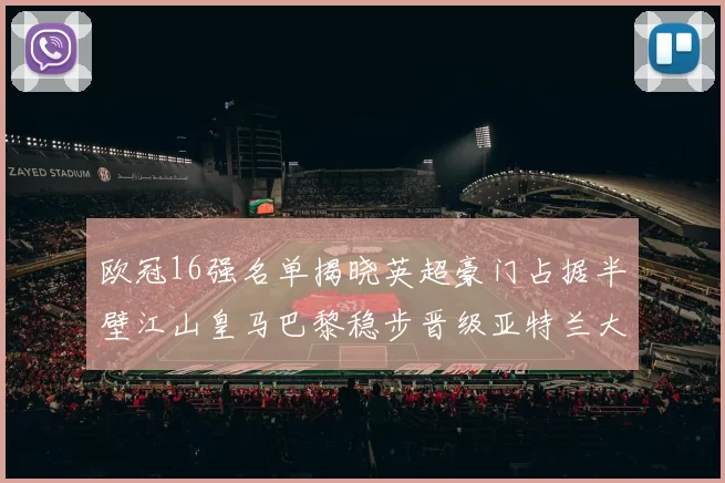 欧冠16强名单揭晓英超豪门占据半壁江山皇马巴黎稳步晋级亚特兰大独撑意甲希望