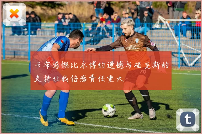卡布感慨比永博的遗憾与福克斯的支持让我倍感责任重大