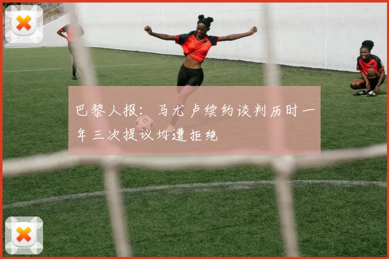 巴黎人报：马尤卢续约谈判历时一年三次提议均遭拒绝
