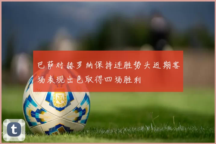 巴萨对赫罗纳保持连胜势头近期客场表现出色取得四场胜利