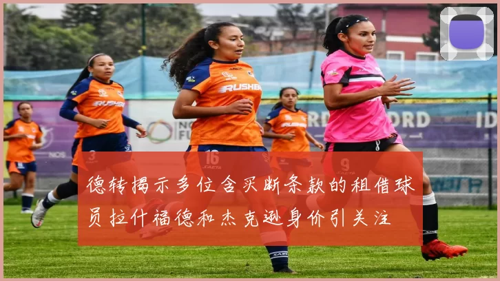 德转揭示多位含买断条款的租借球员拉什福德和杰克逊身价引关注